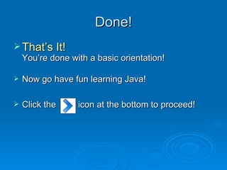 Done! That’s It! You’re done with a basic orientation! Now go have fun learning Java! Click the  icon at the bottom to proceed! 