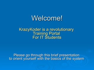 Welcome! KrazyKoder is a revolutionary  Training Portal  For IT Students Please go through this brief presentation  to orient yourself with the basics of the system   