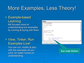 More Examples, Less Theory! Example-based Learning KK focuses more on understanding live examples by running & toying with them View, Tinker, Run Examples Live! You can run, modify & play with the examples all you want, for better hands-on understanding Run Code Online! 