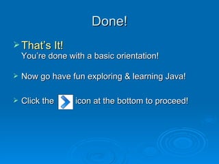 Done! That’s It! You’re done with a basic orientation! Now go have fun exploring & learning Java! Click the  icon at the bottom to proceed! 