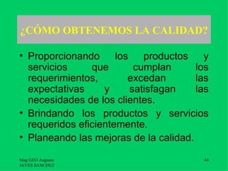 ¿CÓMO OBTENEMOS LA CALIDAD?

• Proporcionando      los    productos   y
  servicios     que        cumplan     los
  requerimientos,        excedan       las
  expectativas     y      satisfagan   las
  necesidades de los clientes.
• Brindando los productos y servicios
  requeridos eficientemente.
• Planeando las mejoras de la calidad.

Mag GEO Augusto                          44
JAVES SANCHEZ
 