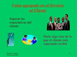 Valor agregado en el Servicio
               al Cliente
   Superar las
   expectativas del
   cliente


                       Darle algo más de lo
                       que el cliente está
                       esperando recibir

Mag GEO Augusto                         51
JAVES SANCHEZ
 