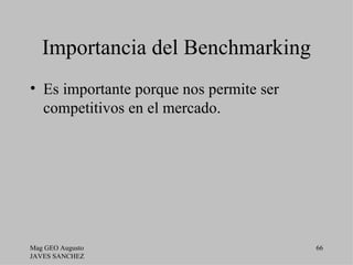 Importancia del Benchmarking
• Es importante porque nos permite ser
  competitivos en el mercado.




Mag GEO Augusto                          66
JAVES SANCHEZ
 