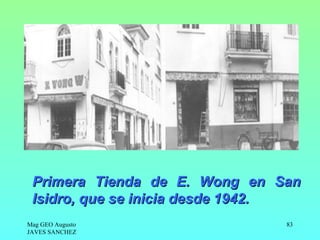 Primera Tienda de E. Wong en San
 Isidro, que se inicia desde 1942.
Mag GEO Augusto                 83
JAVES SANCHEZ
 