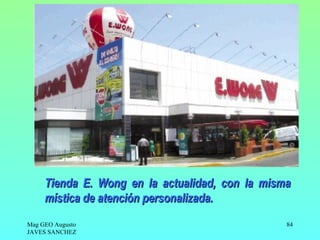 Tienda E. Wong en la actualidad, con la misma
     mística de atención personalizada.
Mag GEO Augusto                                  84
JAVES SANCHEZ
 