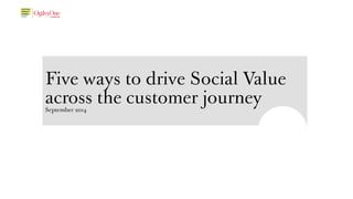 Five ways to drive Social Value 
across the customer journey September 2014 
 
