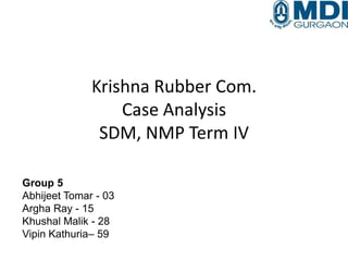 Krishna Rubber Com.
Case Analysis
SDM, NMP Term IV
Group 5
Abhijeet Tomar - 03
Argha Ray - 15
Khushal Malik - 28
Vipin Kathuria– 59

 