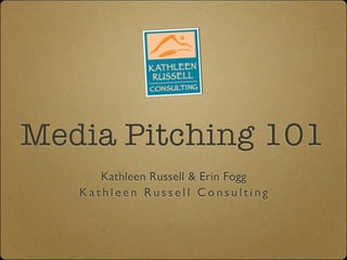 Media Pitching 101
      Kathleen Russell & Erin Fogg
   Kathleen Russell Consulting
 