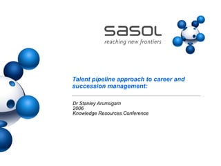 Talent pipeline approach to career and succession management:  Dr Stanley Arumugam 2006 Knowledge Resources Conference  