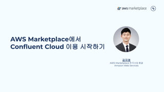 Copyright 2022, Conﬂuent, Inc. All rights reserved. This document may not be reproduced in any manner without the express written permission of Conﬂuent, Inc.
AWS Marketplace에서
Conﬂuent Cloud 이용 시작하기
김지영
AWS Marketplace 한국사업 총괄
Amazon Web Services
 