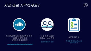 지금 바로 시작하세요 !
Conﬂuent Cloud 신규계정 생성 -
$400 크레딧 제공
(AWS 마켓플레이스)
https://www.confluent.io/ko-kr/get-started/
1:1 솔루션 디자인
Ofﬁce Hour 진행
설문지에 표기 필요
설문지 피드백
추첨을 통해 Conﬂuent
SWAG제공
 
