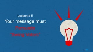 19
Lesson # 5
Your message must
Persuade
“Swing Voters”
19
 