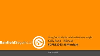 Using Social Media to Mine Business Insight
Kelly Rusk - @krusk
#CPRS2013 #SMInsight
JUNE 11, 2013
 
