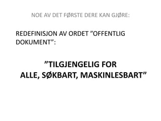 NOE AV DET FØRSTE DERE KAN GJØRE: 	REDEFINISJON AV ORDET ”OFFENTLIG DOKUMENT”:”TILGJENGELIG FOR ALLE, SØKBART, MASKINLESBART”