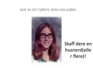 NOE AV DET FØRSTE DERE KAN GJØRE: Skaff dere enhusnerd(eller flere)! http://www.flickr.com/photos/santacrewsgirl/3433948153/