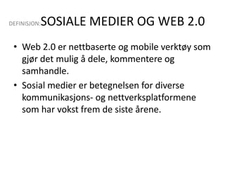 DEFINISJON:SOSIALE MEDIER OG WEB 2.0 Web 2.0 er nettbaserte og mobile verktøy som gjør det mulig å dele, kommentere og samhandle. Sosial medier er betegnelsen for diverse kommunikasjons- og nettverksplatformene som har vokst frem de siste årene. 