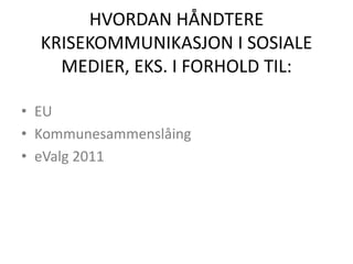 HVORDAN HÅNDTERE KRISEKOMMUNIKASJON I SOSIALE MEDIER, EKS. I FORHOLD TIL:  EUKommunesammenslåingeValg 2011