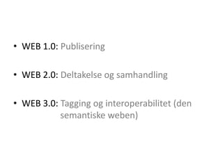 WEB 1.0: PubliseringWEB 2.0: Deltakelse og samhandlingWEB 3.0: Tagging og interoperabilitet (den 				      semantiske weben)