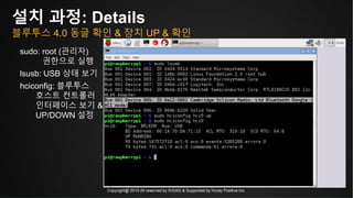 Copyright@ 2015 All reserved by KrDAG & Supported by Huray Positive Inc.
설치 과정: Details
블루투스 4.0 동글 확인 & 장치 UP & 확인
sudo: root (관리자)
권한으로 실행
lsusb: USB 상태 보기
hciconfig: 블루투스
호스트 컨트롤러
인터페이스 보기 &
UP/DOWN 설정
 
