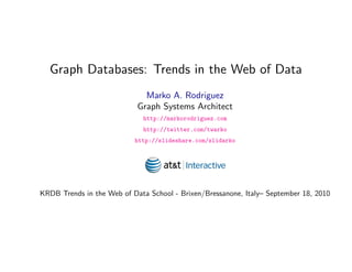 Graph Databases: Trends in the Web of Data
                              Marko A. Rodriguez
                            Graph Systems Architect
                             http://markorodriguez.com
                             http://twitter.com/twarko
                           http://slideshare.com/slidarko




KRDB Trends in the Web of Data School - Brixen/Bressanone, Italy– September 18, 2010

                            September 18, 2010
 