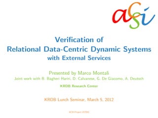 a	
  
iSC	
  
Veriﬁcation of
Relational Data-Centric Dynamic Systems
with External Services
Presented by Marco Montali
Joint work with B. Bagheri Hariri, D. Calvanese, G. De Giacomo, A. Deutsch
KRDB Research Center
KRDB Lunch Seminar, March 5, 2012
ACSI Project 257593
 