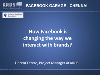 FACEBOOK GARAGE - CHENNAI




       How Facebook is
    changing the way we
    interact with brands?


Florent Ferere, Project Manager at KRDS
 
