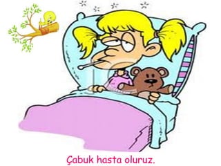 Çabuk hasta oluruz. 
 