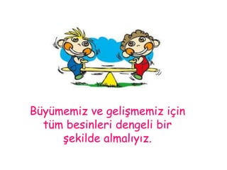 Büyümemiz ve gelişmemiz için 
tüm besinleri dengeli bir 
şekilde almalıyız. 
 