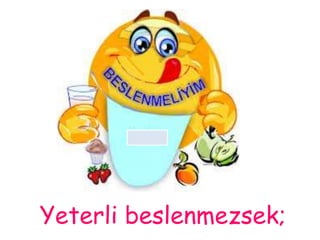 Yeterli beslenmezsek; 
 