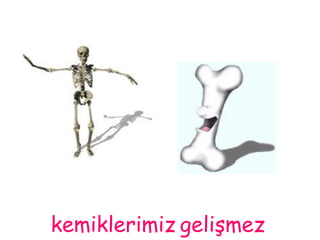 kemiklerimiz gelişmez 
 