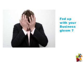 Fed up
with your
Business
gloom ?
 