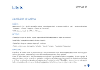 Executivos de vendas foram os proﬁssionais que mais tiveram o seu papel dentro do time de expansão alterado pelas
mudanças ocorridas, entretanto isso não é desvalorização do trabalho antes realizado.
O que foi feito é justamente direcionar os esforços e talentos especíﬁcos de cada um para a parte do processo que já
desempenhavam melhor, tornando os resultados escaláveis e de fácil acompanhamento. Aﬁnal, não devia ser fácil para
o vendedor ser cobrado por geração de listas, contatos feitos diariamente, MQLs, SQLs e fechamentos, ou seja, quase
todos os indicadores da área comercial (incluindo aqui o que o Marketing moderno assume hoje em dia).
CAPÍTULO 04
INDICADORES DE SUCESSO
GLOBAIS
MRR: a tradução é receita recorrente mensal, basicamente todas as receitas contínuas que o Executivo de Vendas
traz para a empresa ( Royalties + Fundo de Promoção )
ARR: é o acumulado do MRR em 12 meses.
INTERNOS
Sales Cycle: ciclo de vendas, tempo que conta da abertura do deal até o seu fechamento.
Open Rate: taxa de abertura dos emails enviados.
Reply Rate: taxa de resposta dos emails enviados.
Ticket médio: média dos negócios fechados ( Taxa de Franquia - Prejuízo com Repasses )
CONCLUSÃO
38
 