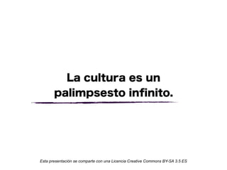 La cultura es un
       palimpsesto inﬁnito.




Esta presentación se comparte con una Licencia Creative Commons BY-SA 3.5 ES
 