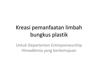 Kreasi pemanfaatan limbah
bungkus plastik
Untuk Departemen Entrepreneurship
Himadikmia yang berkemajuan
 