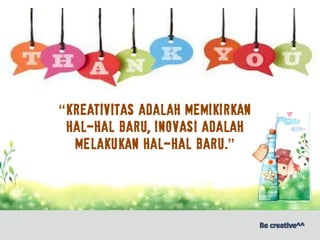 “Kreativitas adalah memikirkan
hal-hal baru, Inovasi adalah
melakukan hal-hal baru.”
 