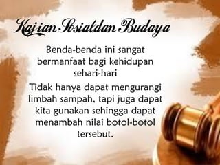 Benda-benda ini sangat
bermanfaat bagi kehidupan
sehari-hari
Tidak hanya dapat mengurangi
limbah sampah, tapi juga dapat
kita gunakan sehingga dapat
menambah nilai botol-botol
tersebut.
 