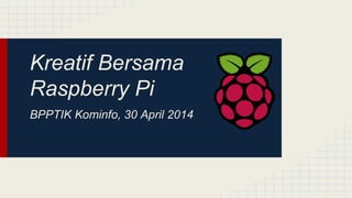 Kreatif Bersama
Raspberry Pi
BPPTIK Kominfo, 30 April 2014
 