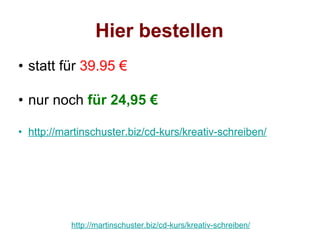 Hier bestellen
• statt für 39.95 €

• nur noch für 24,95 €

• http://martinschuster.biz/cd-kurs/kreativ-schreiben/




           http://martinschuster.biz/cd-kurs/kreativ-schreiben/
 