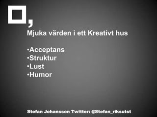 Mjuka värden i ett Kreativt hus

•Acceptans
•Struktur
•Lust
•Humor




Stefan Johansson Twitter: @Stefan_riksutst
 
