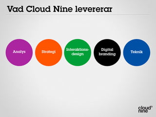 Vad Cloud Nine levererar



                     Interaktions-    Digital
 Analys   Strategi                              Teknik
                        design       branding
 