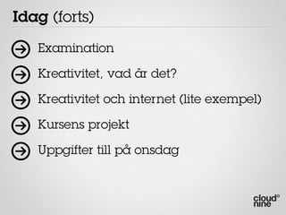 Idag (forts)
   Examination

   Kreativitet, vad är det?

   Kreativitet och internet (lite exempel)

   Kursens projekt

   Uppgifter till på onsdag
 