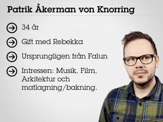 Patrik Åkerman von Knorring
   34 år

   Gift med Rebekka

   Ursprungligen från Falun

   Intressen: Musik, Film,
   Arkitektur och
   matlagning/bakning.
 