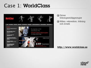Case 1: WorldClass
                      Driver
                      träningsanläggningar
                      Hälsa, rekreation, träning
                      och livsstil




                     http://www.worldclass.se
 