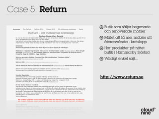 Case 5: Refurn
                  Butik som säljer beganade
                  och renoverade möbler
                  Målet att få mer möbler att
                  återanvända - kretslopp
                  Har produkter på nätet
                  butik i Hammarby Sjöstad
                  Väldigt enkel sajt...




                 http://www.refurn.se
 