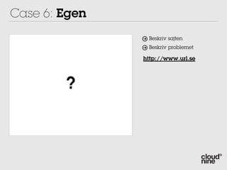 Case 6: Egen
                Beskriv sajten
                Beskriv problemet

               http://www.url.se



        ?
 