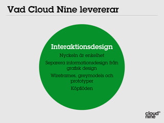 Vad Cloud Nine levererar



          Interaktionsdesign
              Nyckeln är enkelhet
        Separera informationsdesign från
                 graﬁsk design
          Wireframes, greymodels och
                  prototyper
                   Köpﬂöden
 