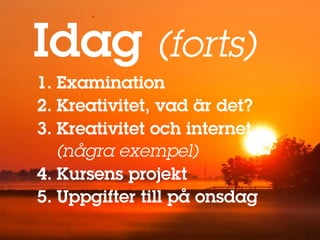 Idag (forts)
1. Examination
2. Kreativitet, vad är det?
3. Kreativitet och internet
   (några exempel)
4. Kursens projekt
5. Uppgifter till på onsdag
 
