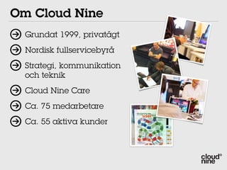 Om Cloud Nine
  Grundat 1999, privatägt
  Nordisk fullservicebyrå
  Strategi, kommunikation
  och teknik
  Cloud Nine Care
  Ca. 75 medarbetare
  Ca. 55 aktiva kunder
 