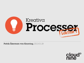 Kreativa

                     Processer            Le k t io n 1

Patrik Åkerman von Knorring, 2013-01-28
 