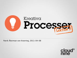 Kreativa

                    Processer             Le k t io n 3

Patrik Åkerman von Knorring, 2011-04-08
 